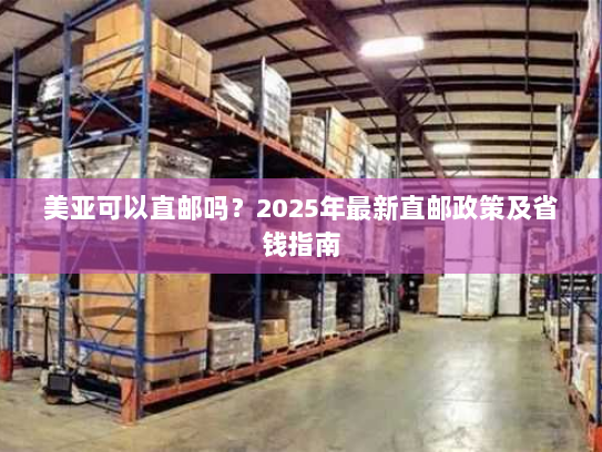 美亚可以直邮吗?2025年最新直邮政策及省钱指南 美亚可以直邮吗?2025年最新直邮政策及省钱指南