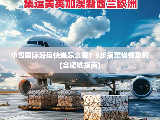 小包国际海运快递怎么寄?5步搞定省钱攻略(含避坑指南) 小包国际海运快递怎么寄?5步搞定省钱攻略(含避坑指南)