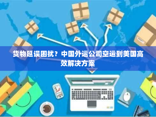 货物延误困扰?中国外运公司空运到美国高效解决方案 货物延误困扰?中国外运公司空运到美国高效解决方案