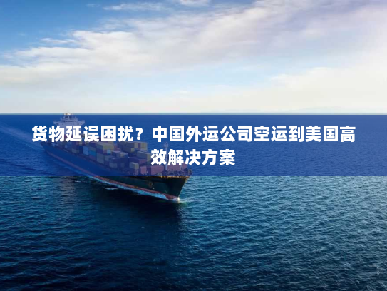 货物延误困扰?中国外运公司空运到美国高效解决方案 货物延误困扰?中国外运公司空运到美国高效解决方案