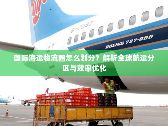 国际海运物流圈怎么划分?解析全球航运分区与效率优化 国际海运物流圈怎么划分?解析全球航运分区与效率优化