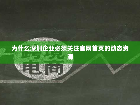 为什么深圳企业必须关注官网首页的动态资源