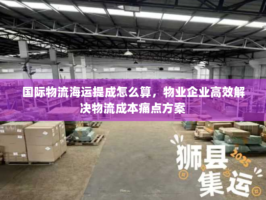 国际物流海运提成怎么算，物业企业高效解决物流成本痛点方案