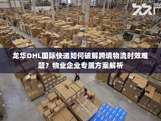 龙华DHL国际快递如何破解跨境物流时效难题?物业企业专属方案解析 龙华DHL国际快递如何破解跨境物流时效难题?物业企业专属方案解析