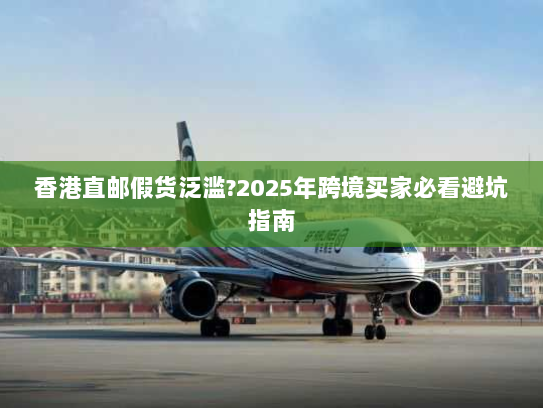 香港直邮假货泛滥?2025年跨境买家必看避坑指南