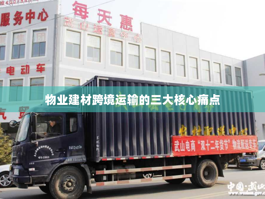 物业建材跨境运输的三大核心痛点
