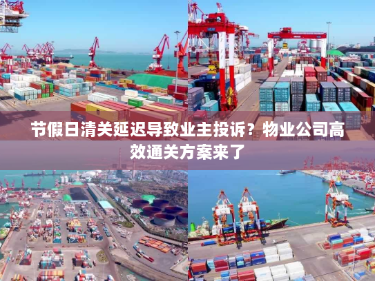 节假日清关延迟导致业主投诉?物业公司高效通关方案来了 节假日清关延迟导致业主投诉?物业公司高效通关方案来了