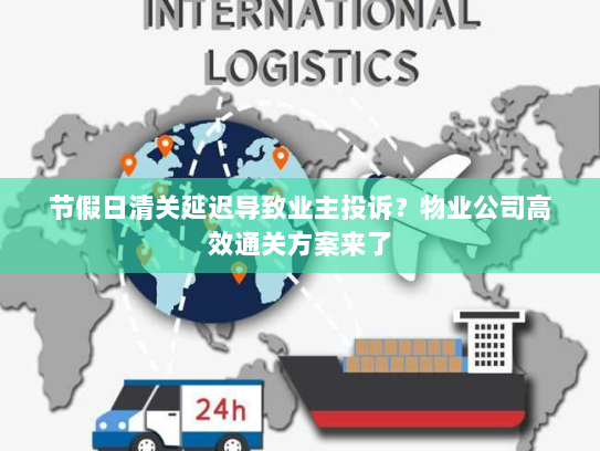 节假日清关延迟导致业主投诉?物业公司高效通关方案来了 节假日清关延迟导致业主投诉?物业公司高效通关方案来了