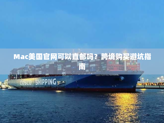 Mac美国官网可以直邮吗?跨境购买避坑指南 Mac美国官网可以直邮吗?跨境购买避坑指南