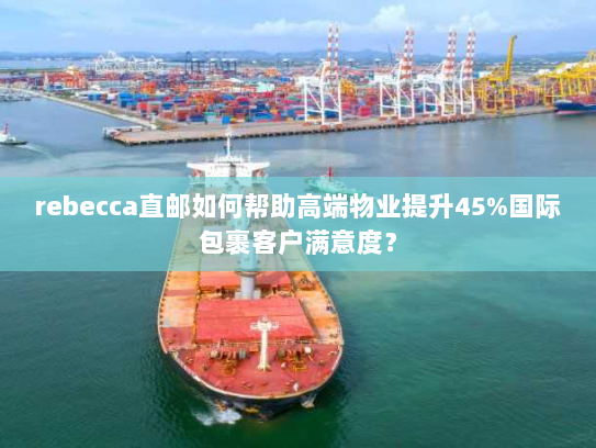 rebecca直邮如何帮助高端物业提升45%国际包裹客户满意度? rebecca直邮如何帮助高端物业提升45%国际包裹客户满意度?