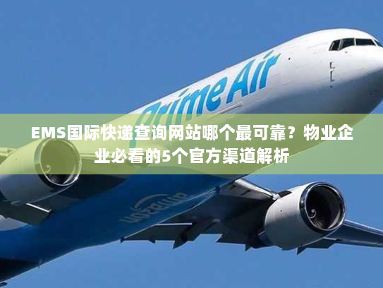 EMS国际快递查询网站哪个最可靠？物业企业必看的5个官方渠道解析