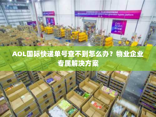 AOL国际快递单号查不到怎么办?物业企业专属解决方案 AOL国际快递单号查不到怎么办?物业企业专属解决方案