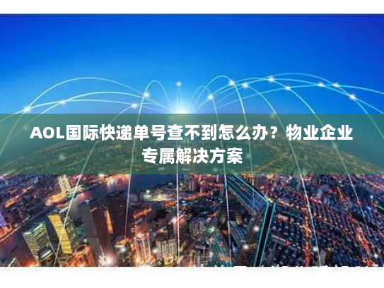 AOL国际快递单号查不到怎么办?物业企业专属解决方案 AOL国际快递单号查不到怎么办?物业企业专属解决方案