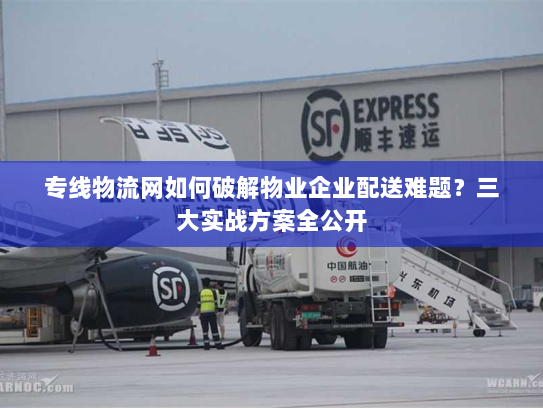专线物流网如何破解物业企业配送难题？三大实战方案全公开