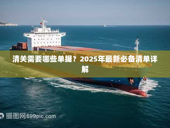 清关需要哪些单据？2025年最新必备清单详解