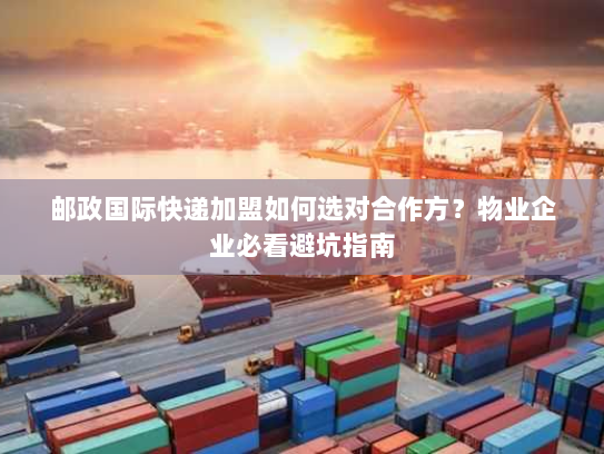 邮政国际快递加盟如何选对合作方?物业企业必看避坑指南 邮政国际快递加盟如何选对合作方?物业企业必看避坑指南