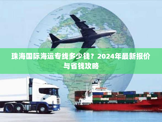 珠海国际海运专线多少钱？2024年最新报价与省钱攻略