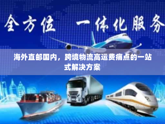 海外直邮国内，跨境物流高运费痛点的一站式解决方案