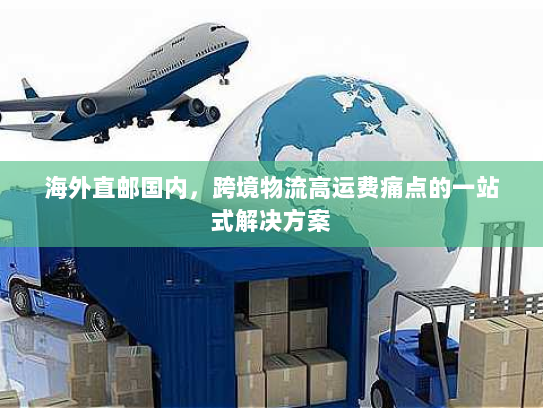 海外直邮国内，跨境物流高运费痛点的一站式解决方案