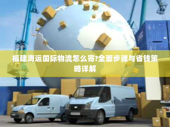 福建海运国际物流怎么寄?全面步骤与省钱策略详解 福建海运国际物流怎么寄?全面步骤与省钱策略详解