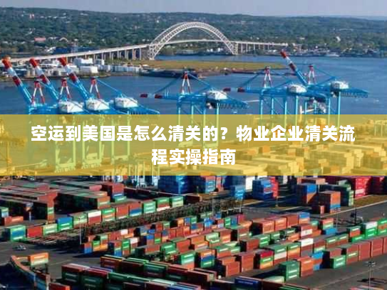 空运到美国是怎么清关的？物业企业清关流程实操指南