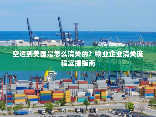 空运到美国是怎么清关的？物业企业清关流程实操指南