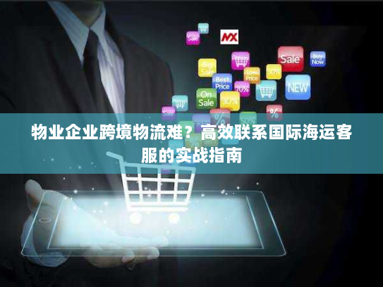 物业企业跨境物流难?高效联系国际海运客服的实战指南 物业企业跨境物流难?高效联系国际海运客服的实战指南