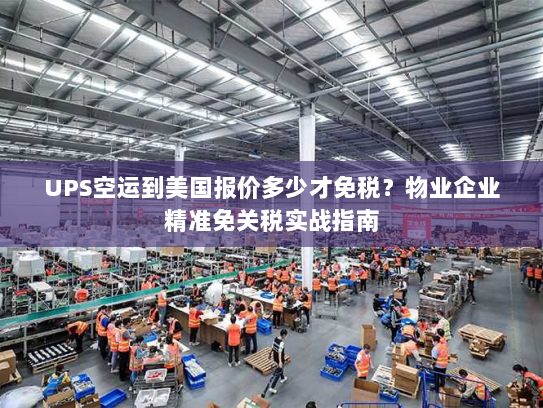 UPS空运到美国报价多少才免税?物业企业精准免关税实战指南 UPS空运到美国报价多少才免税?物业企业精准免关税实战指南