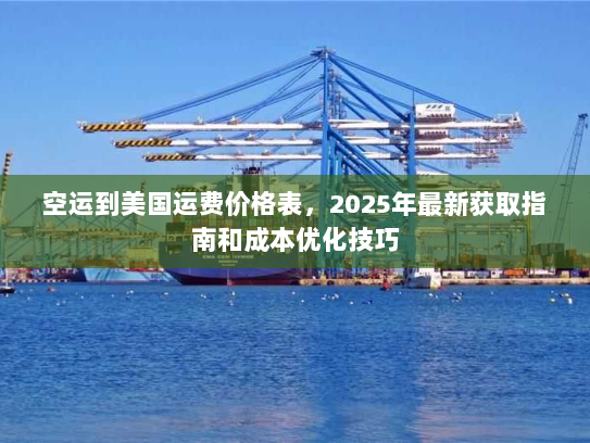 空运到美国运费价格表,2025年最新获取指南和成本优化技巧 空运到美国运费价格表,2025年最新获取指南和成本优化技巧