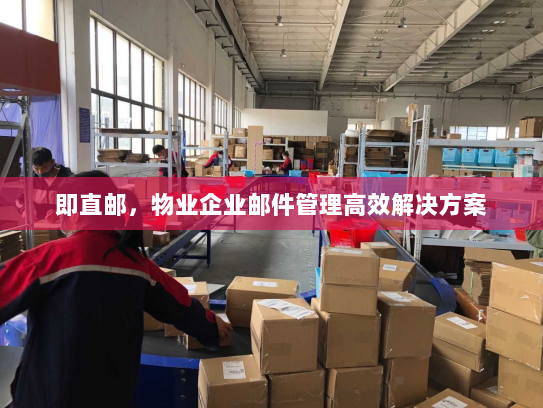 即直邮,物业企业邮件管理高效解决方案 即直邮,物业企业邮件管理高效解决方案