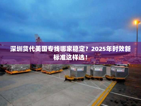 深圳货代美国专线哪家稳定?2025年时效新标准这样选! 深圳货代美国专线哪家稳定?2025年时效新标准这样选!