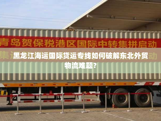 黑龙江海运国际货运专线如何破解东北外贸物流难题？