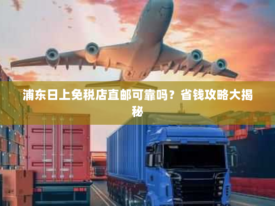 浦东日上免税店直邮可靠吗？省钱攻略大揭秘