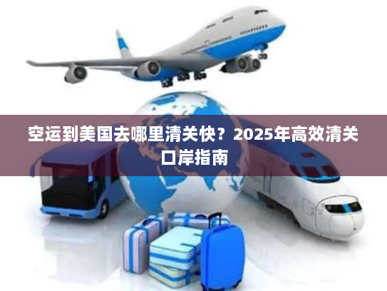 空运到美国去哪里清关快？2025年高效清关口岸指南