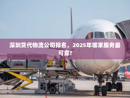 深圳货代物流公司排名,2025年哪家服务最可靠? 深圳货代物流公司排名,2025年哪家服务最可靠?