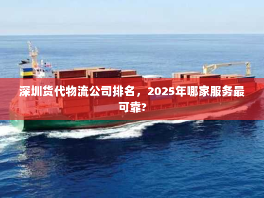 深圳货代物流公司排名,2025年哪家服务最可靠? 深圳货代物流公司排名,2025年哪家服务最可靠?