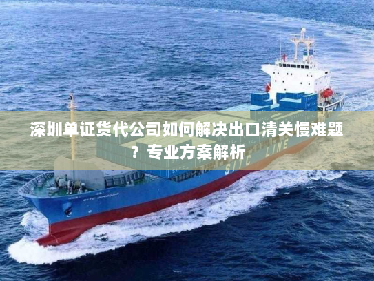 深圳单证货代公司如何解决出口清关慢难题？专业方案解析