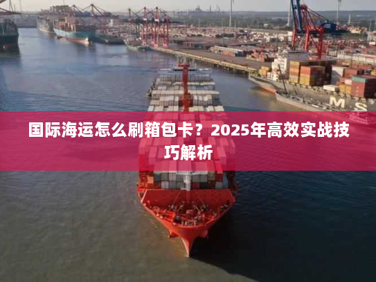 国际海运怎么刷箱包卡？2025年高效实战技巧解析