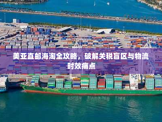 美亚直邮海淘全攻略，破解关税盲区与物流时效痛点