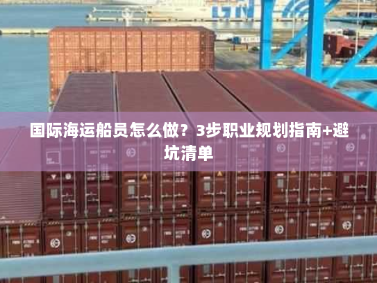 国际海运船员怎么做?3步职业规划指南+避坑清单 国际海运船员怎么做?3步职业规划指南+避坑清单