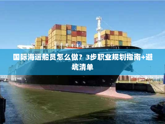 国际海运船员怎么做？3步职业规划指南+避坑清单