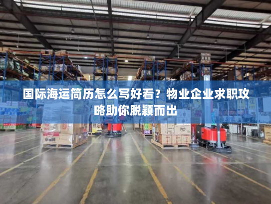 国际海运简历怎么写好看?物业企业求职攻略助你脱颖而出 国际海运简历怎么写好看?物业企业求职攻略助你脱颖而出
