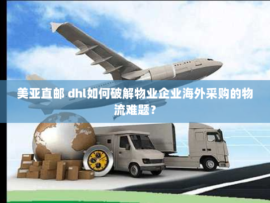 美亚直邮 dhl如何破解物业企业海外采购的物流难题？