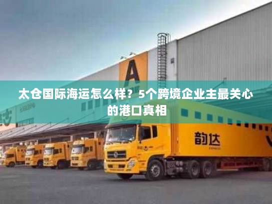 太仓国际海运怎么样?5个跨境企业主最关心的港口真相 太仓国际海运怎么样?5个跨境企业主最关心的港口真相