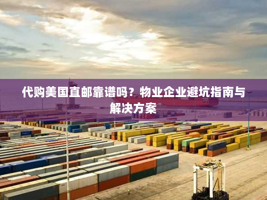 代购美国直邮靠谱吗？物业企业避坑指南与解决方案