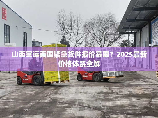 山西空运美国紧急货件报价暴雷?2025最新价格体系全解 山西空运美国紧急货件报价暴雷?2025最新价格体系全解