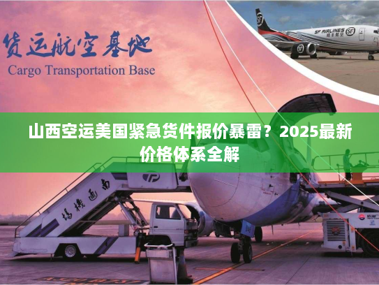 山西空运美国紧急货件报价暴雷?2025最新价格体系全解 山西空运美国紧急货件报价暴雷?2025最新价格体系全解