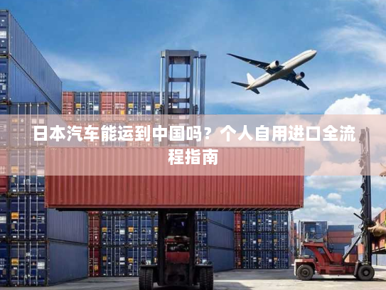 日本汽车能运到中国吗？个人自用进口全流程指南