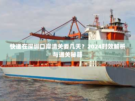 快递在深圳口岸清关要几天？2024时效解析与通关秘籍