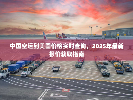 中国空运到美国价格实时查询，2025年最新报价获取指南
